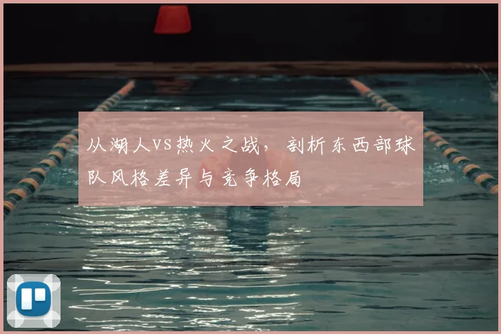 从湖人vs热火之战，剖析东西部球队风格差异与竞争格局