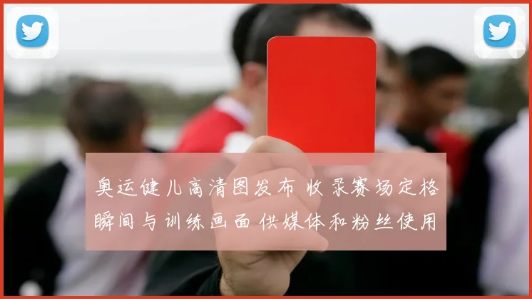 奥运健儿高清图发布 收录赛场定格瞬间与训练画面 供媒体和粉丝使用