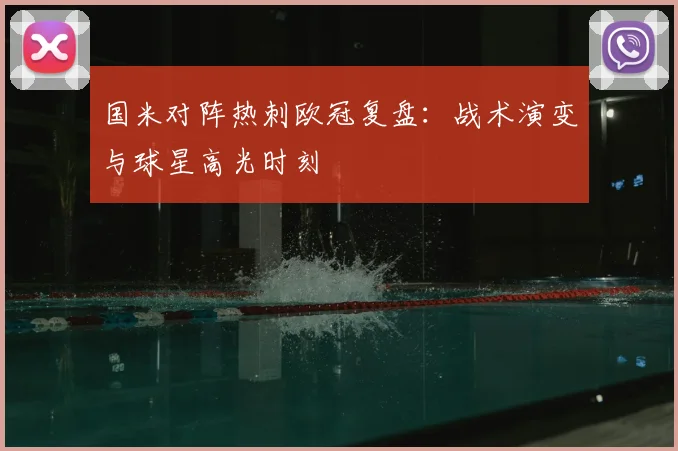 国米对阵热刺欧冠复盘：战术演变与球星高光时刻