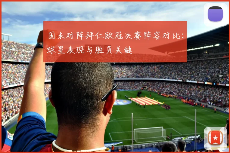 国米对阵拜仁欧冠决赛阵容对比：球星表现与胜负关键