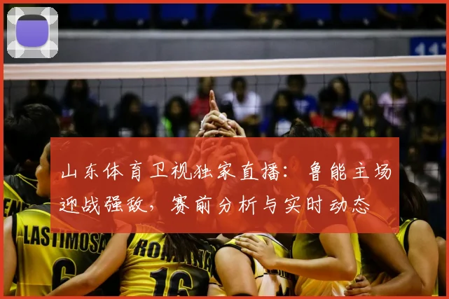 山东体育卫视独家直播：鲁能主场迎战强敌，赛前分析与实时动态