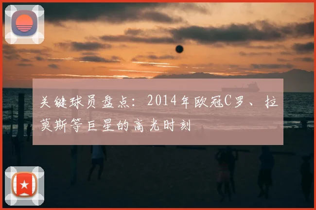 关键球员盘点：2014年欧冠C罗、拉莫斯等巨星的高光时刻