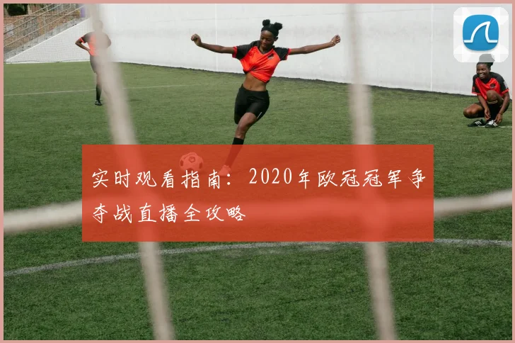 实时观看指南：2020年欧冠冠军争夺战直播全攻略