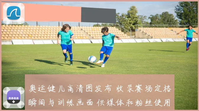 奥运健儿高清图发布 收录赛场定格瞬间与训练画面 供媒体和粉丝使用