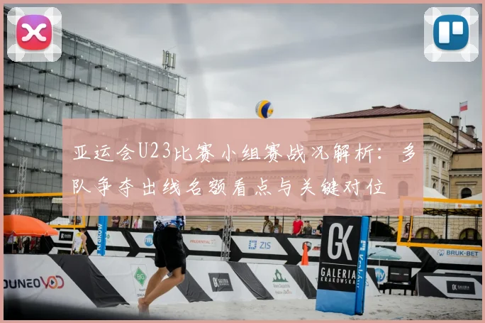 亚运会U23比赛小组赛战况解析：多队争夺出线名额看点与关键对位