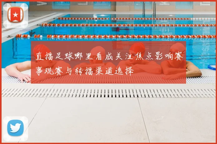 直播足球哪里看成关注焦点影响赛事观赛与转播渠道选择