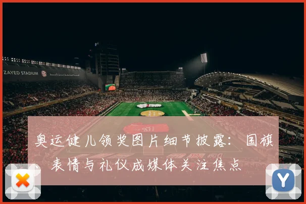 奥运健儿领奖图片细节披露：国旗、表情与礼仪成媒体关注焦点