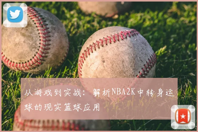从游戏到实战：解析NBA2K中转身运球的现实篮球应用