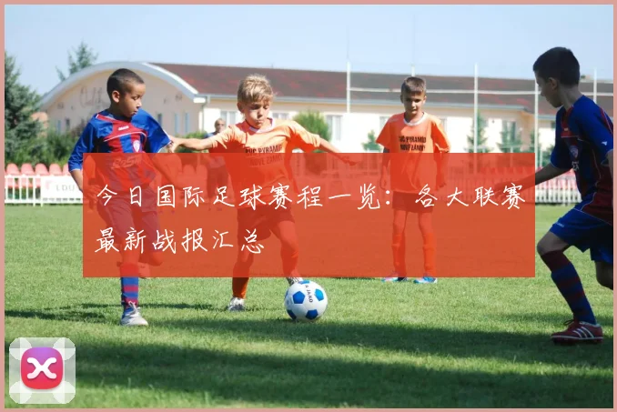 今日国际足球赛程一览：各大联赛最新战报汇总