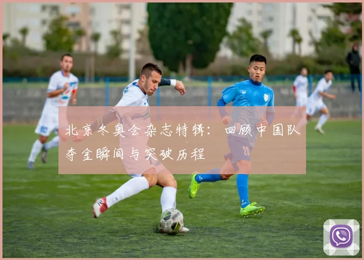 北京冬奥会杂志特辑：回顾中国队夺金瞬间与突破历程