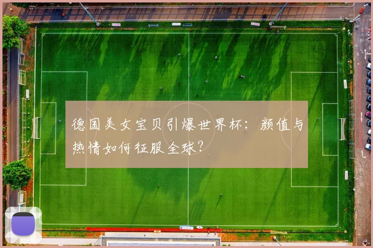 德国美女宝贝引爆世界杯：颜值与热情如何征服全球？