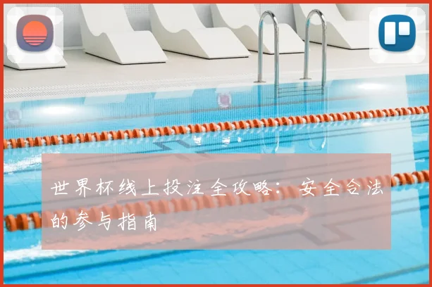 世界杯线上投注全攻略:安全合法的参与指南