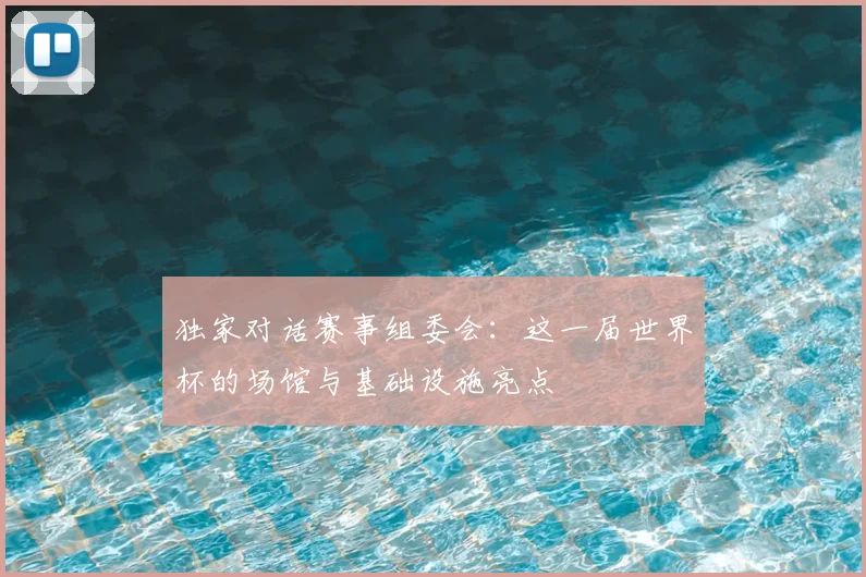 独家对话赛事组委会：这一届世界杯的场馆与基础设施亮点