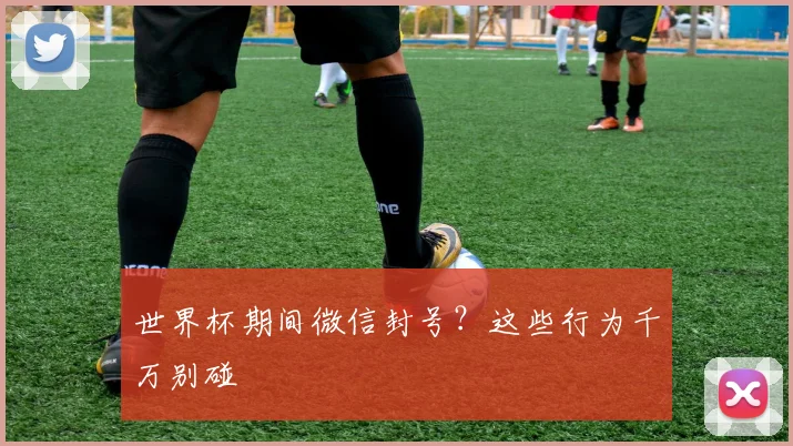 世界杯期间微信封号？这些行为千万别碰