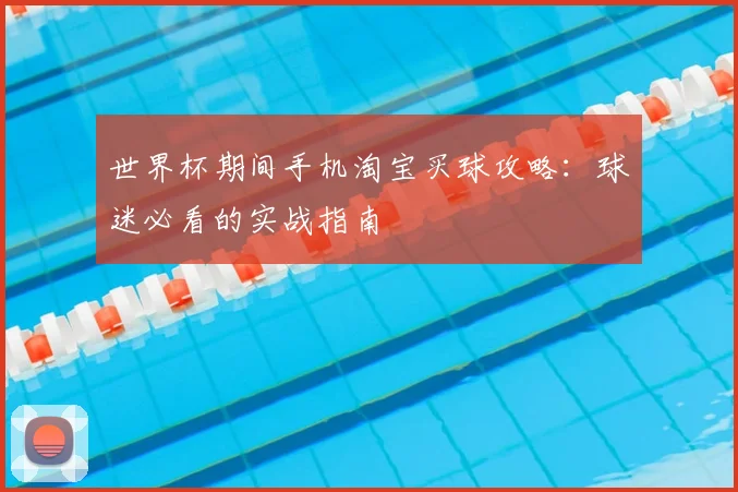 世界杯期间手机淘宝买球攻略：球迷必看的实战指南