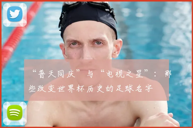 “普天同庆”与“电视之星”:那些改变世界杯历史的足球名字