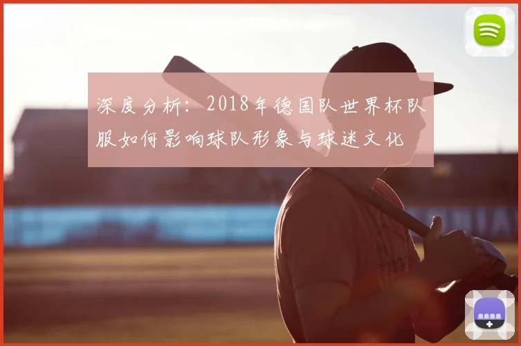 深度分析:2018年德国队世界杯队服如何影响球队形象与球迷文化