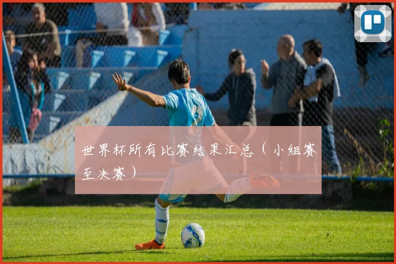 世界杯所有比赛结果汇总（小组赛至决赛）