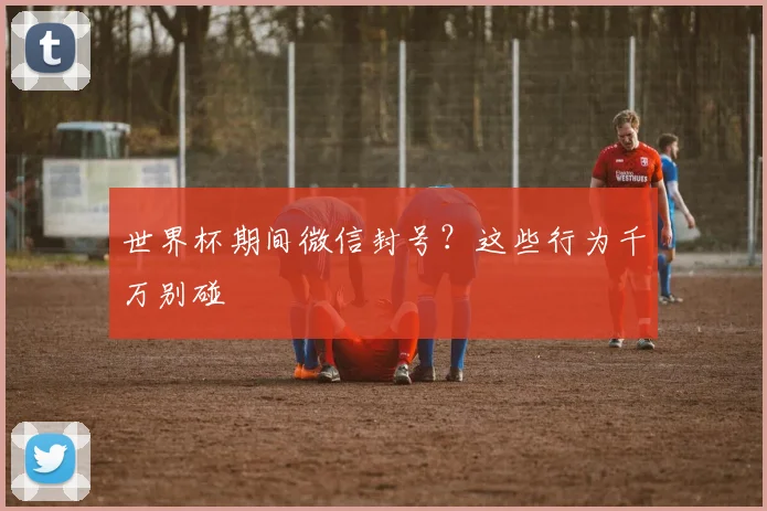 世界杯期间微信封号？这些行为千万别碰