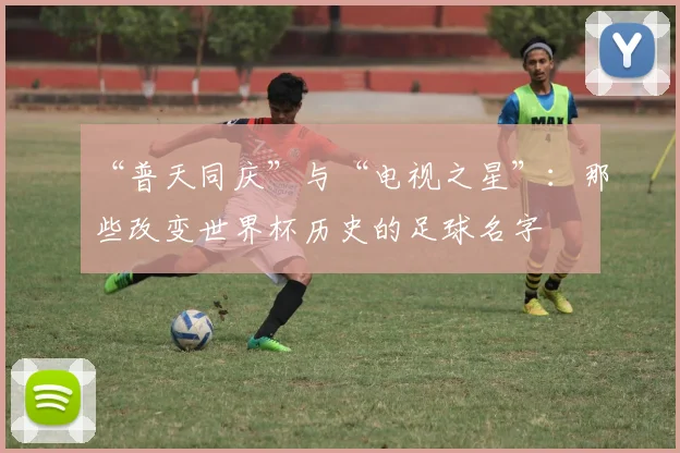 “普天同庆”与“电视之星”：那些改变世界杯历史的足球名字