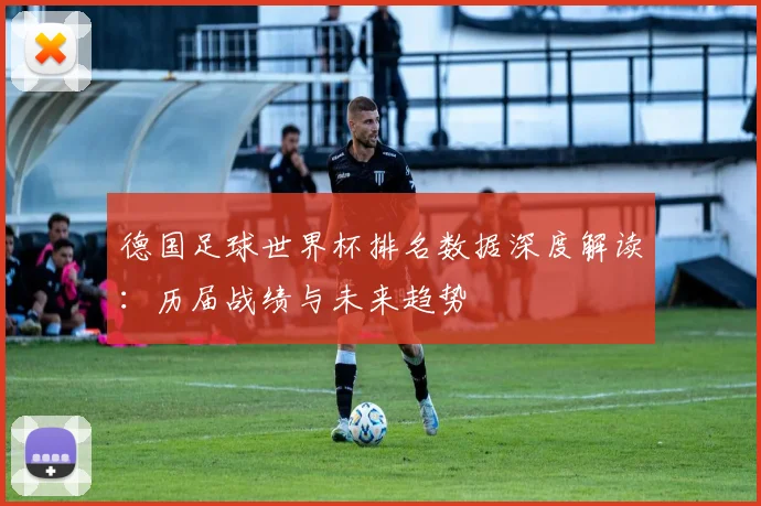 德国足球世界杯排名数据深度解读：历届战绩与未来趋势
