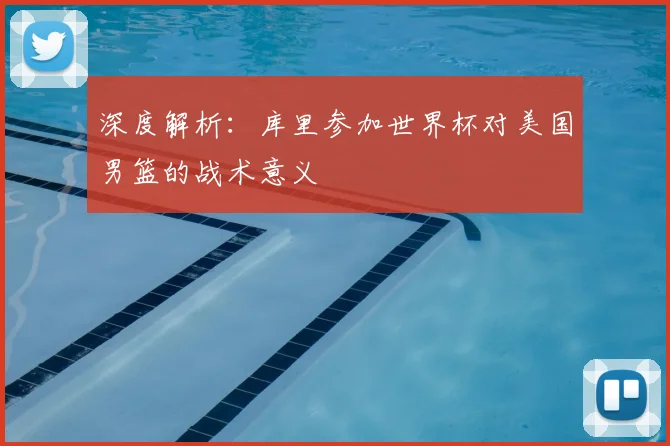 深度解析：库里参加世界杯对美国男篮的战术意义
