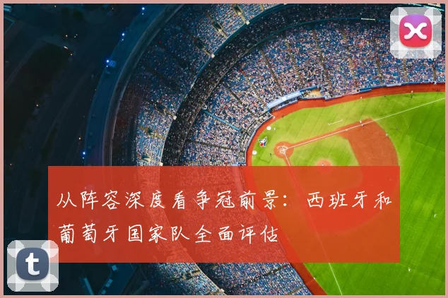 从阵容深度看争冠前景：西班牙和葡萄牙国家队全面评估