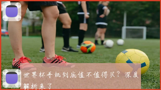 世界杯手机到底值不值得买？深度解析来了