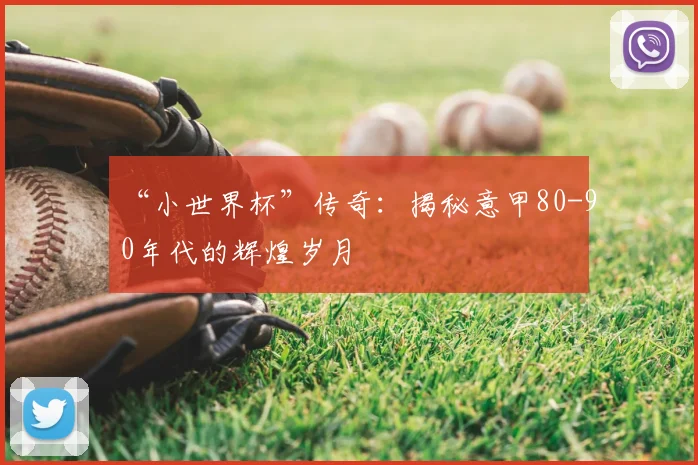 “小世界杯”传奇:揭秘意甲80-90年代的辉煌岁月