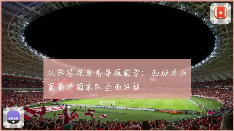从阵容深度看争冠前景：西班牙和葡萄牙国家队全面评估