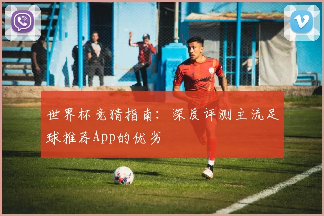 世界杯竞猜指南:深度评测主流足球推荐App的优劣