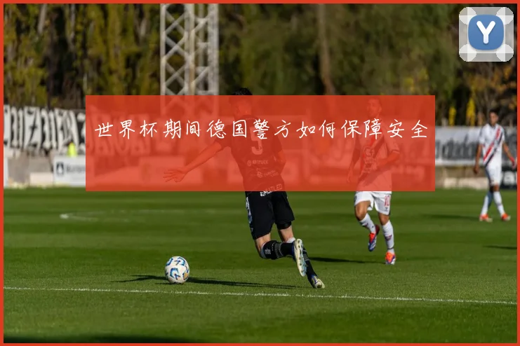 世界杯期间德国警方如何保障安全