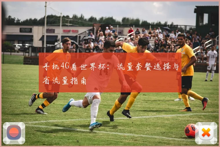 手机4G看世界杯:流量套餐选择与省流量指南