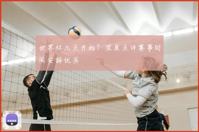 世界杯几点开始?深度点评赛事时间安排优劣