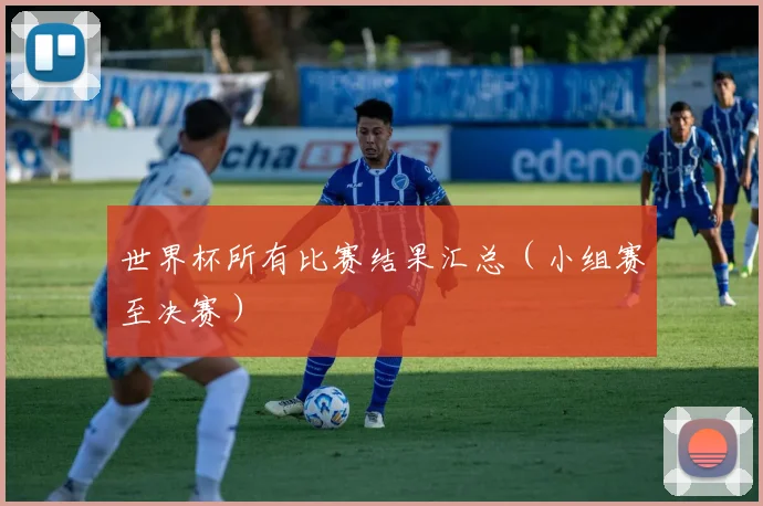 世界杯所有比赛结果汇总（小组赛至决赛）