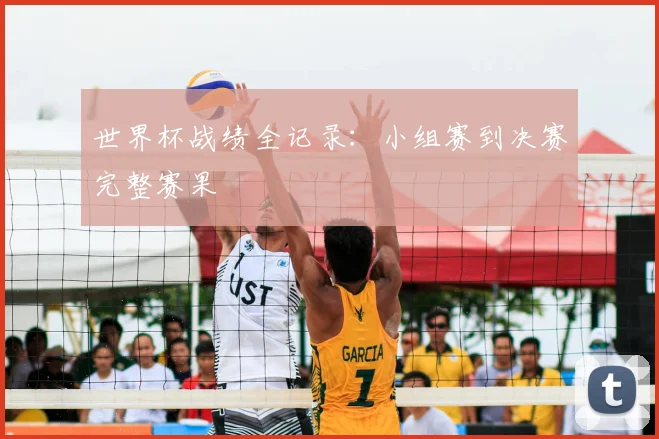 世界杯战绩全记录：小组赛到决赛完整赛果