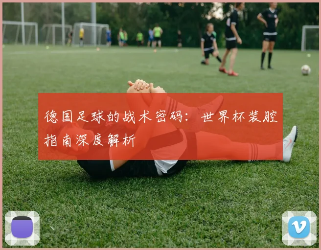 德国足球的战术密码：世界杯装腔指南深度解析