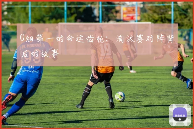 G组第一的命运齿轮:淘汰赛对阵背后的故事