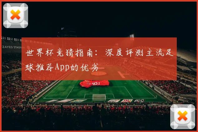 世界杯竞猜指南:深度评测主流足球推荐App的优劣