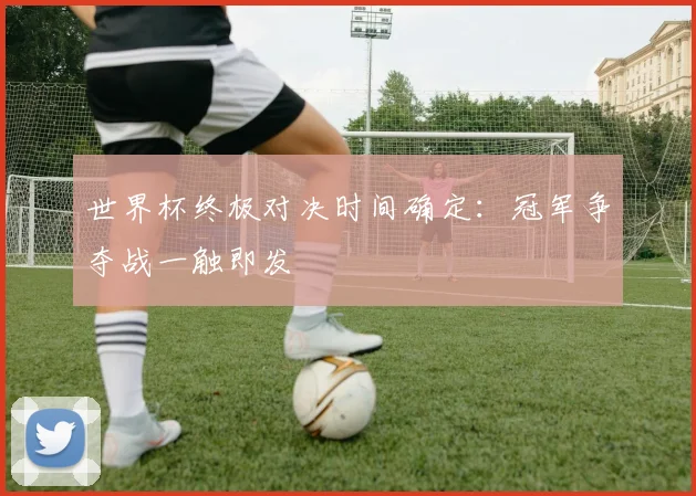 世界杯终极对决时间确定:冠军争夺战一触即发