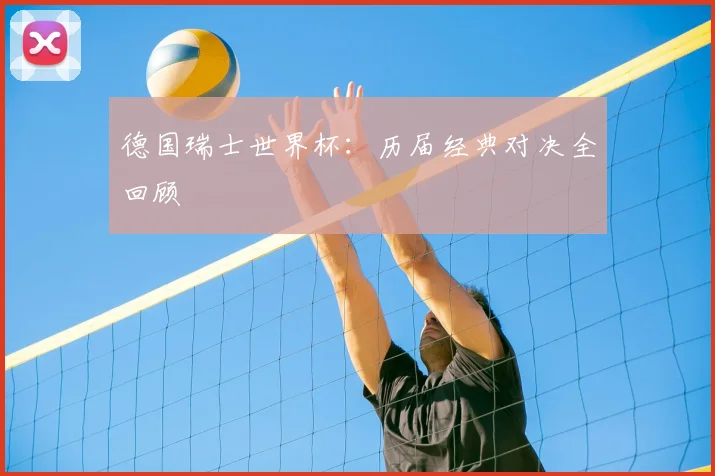 德国瑞士世界杯：历届经典对决全回顾