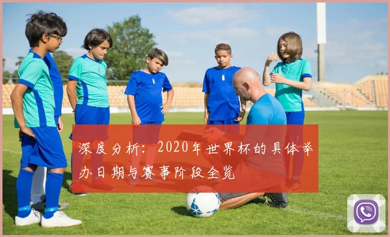 深度分析:2020年世界杯的具体举办日期与赛事阶段全览