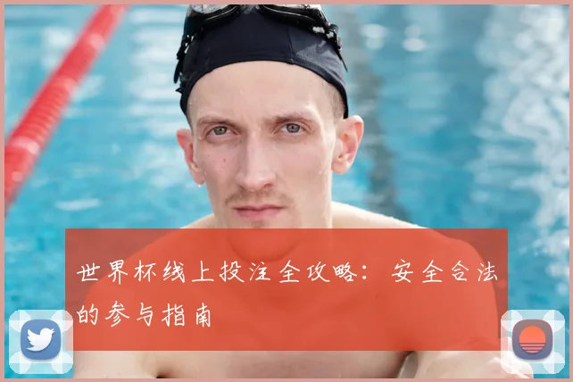 世界杯线上投注全攻略:安全合法的参与指南