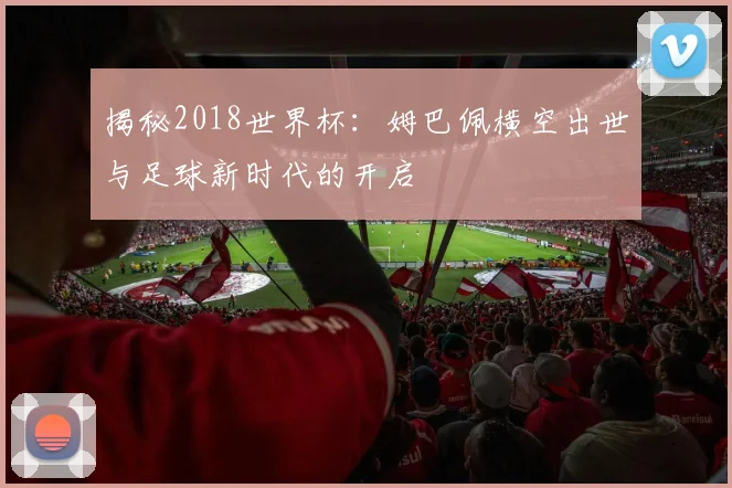揭秘2018世界杯：姆巴佩横空出世与足球新时代的开启